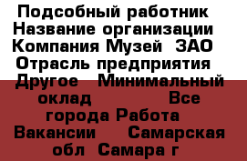 Подсобный работник › Название организации ­ Компания Музей, ЗАО › Отрасль предприятия ­ Другое › Минимальный оклад ­ 25 000 - Все города Работа » Вакансии   . Самарская обл.,Самара г.